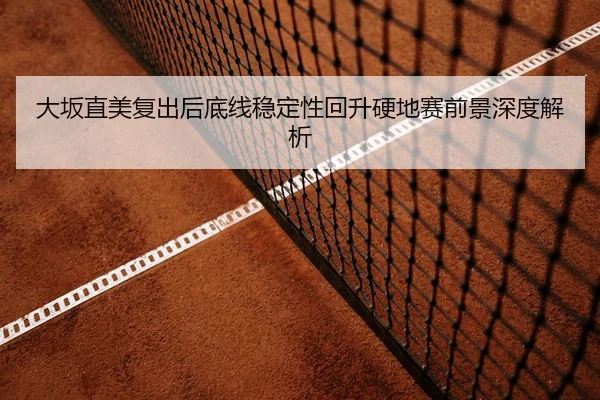 大坂直美复出后底线稳定性回升硬地赛前景深度解析